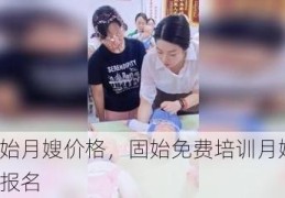 固始月嫂价格，固始免费培训月嫂在哪报名