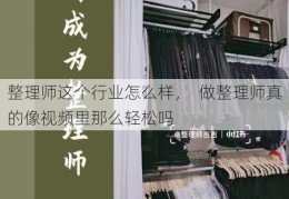 整理师这个行业怎么样，  做整理师真的像视频里那么轻松吗