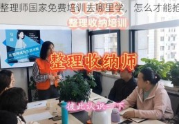 收纳整理师国家免费培训去哪里学，怎么才能抢到名额