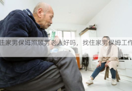 找住家男保姆照顾男老人好吗，找住家男保姆工作好吗