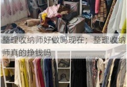 整理收纳师好做吗现在；整理收纳师真的挣钱吗