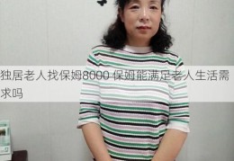 独居老人找保姆8000 保姆能满足老人生活需求吗