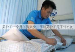 男护工一个月工资多少，医院男护工是干什么的