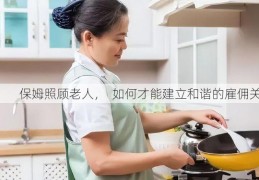 保姆照顾老人，  如何才能建立和谐的雇佣关系