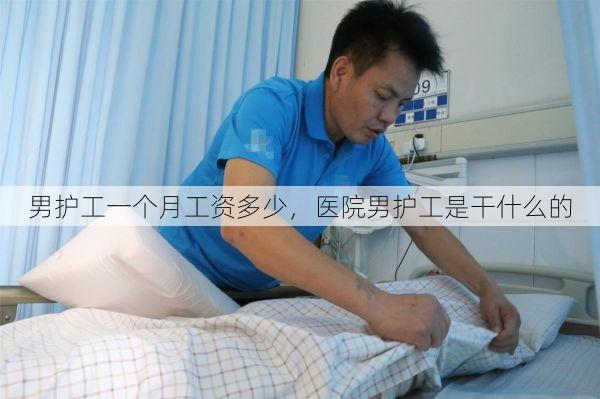 男护工一个月工资多少，医院男护工是干什么的